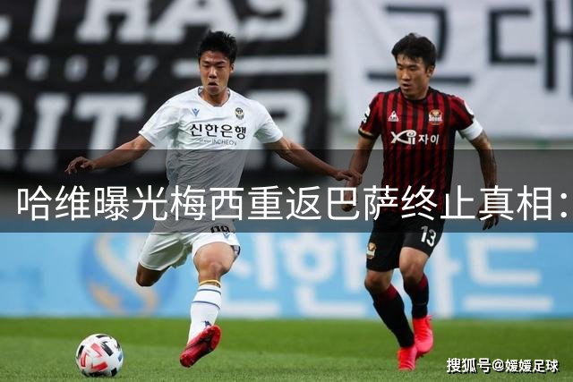 哈维曝光梅西重返巴萨终止真相：拉波尔塔因权力考量否决回归